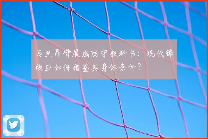 马里昂臂展成防守教科书：现代锋线应如何借鉴其身体条件？