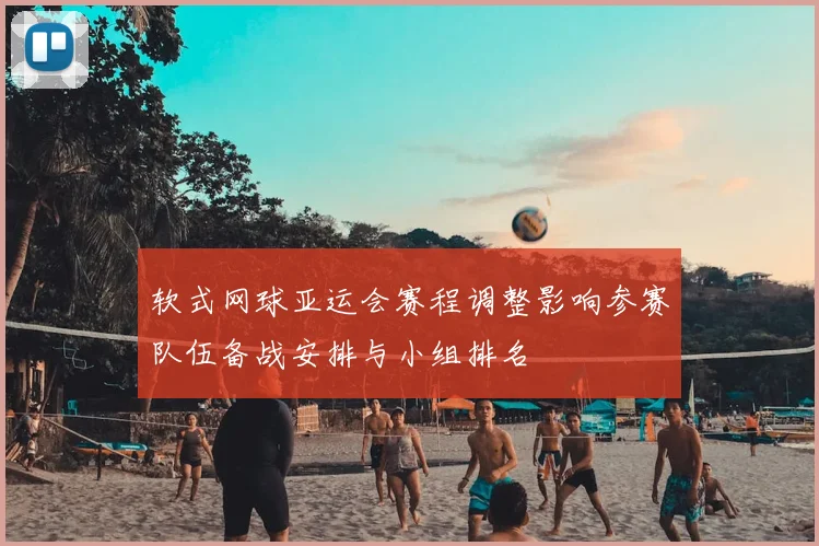 软式网球亚运会赛程调整影响参赛队伍备战安排与小组排名