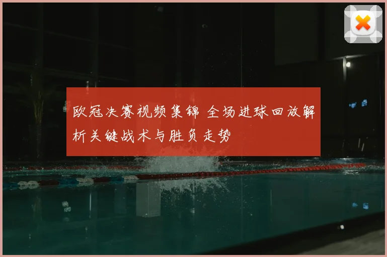 欧冠决赛视频集锦 全场进球回放解析关键战术与胜负走势