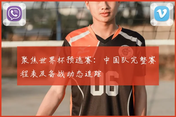 聚焦世界杯预选赛：中国队完整赛程表及备战动态追踪