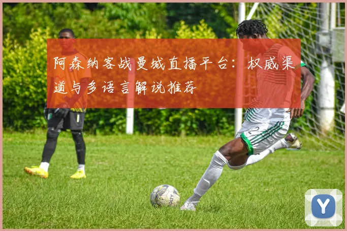 阿森纳客战曼城直播平台：权威渠道与多语言解说推荐