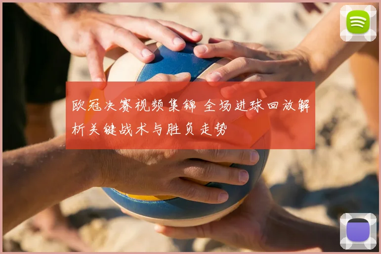 欧冠决赛视频集锦 全场进球回放解析关键战术与胜负走势