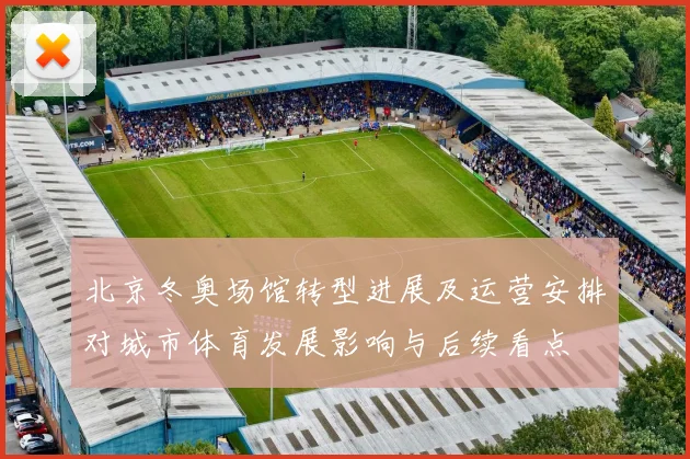 北京冬奥场馆转型进展及运营安排对城市体育发展影响与后续看点