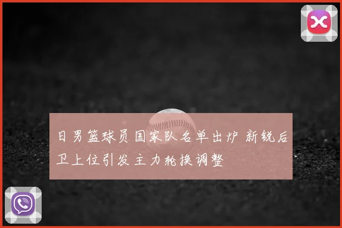 日男篮球员国家队名单出炉 新锐后卫上位引发主力轮换调整