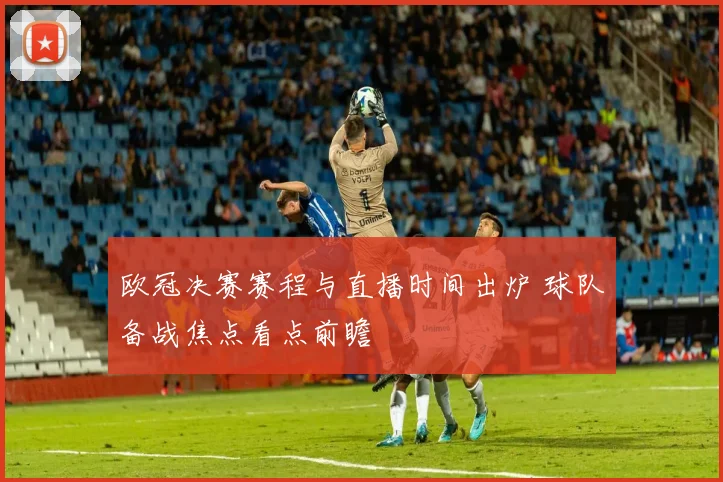 欧冠决赛赛程与直播时间出炉 球队备战焦点看点前瞻