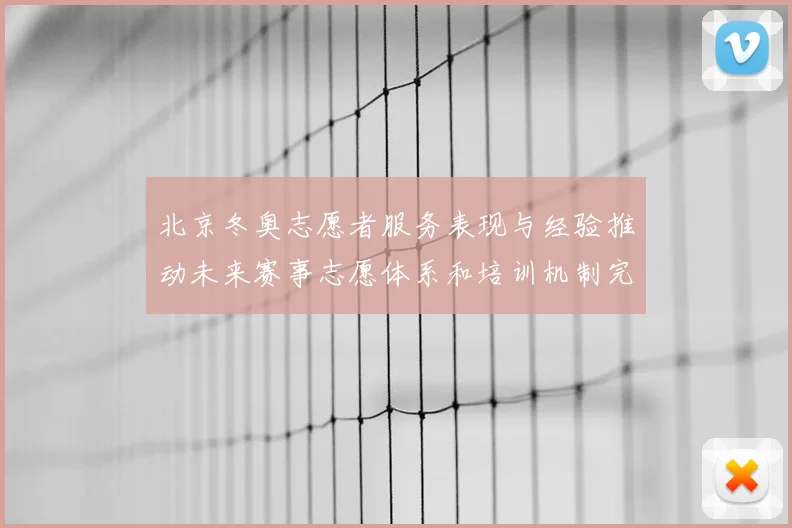 北京冬奥志愿者服务表现与经验推动未来赛事志愿体系和培训机制完善