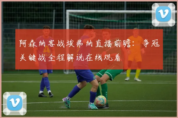 阿森纳客战埃弗纳直播前瞻：争冠关键战全程解说在线观看