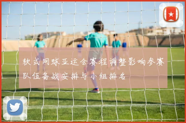 软式网球亚运会赛程调整影响参赛队伍备战安排与小组排名